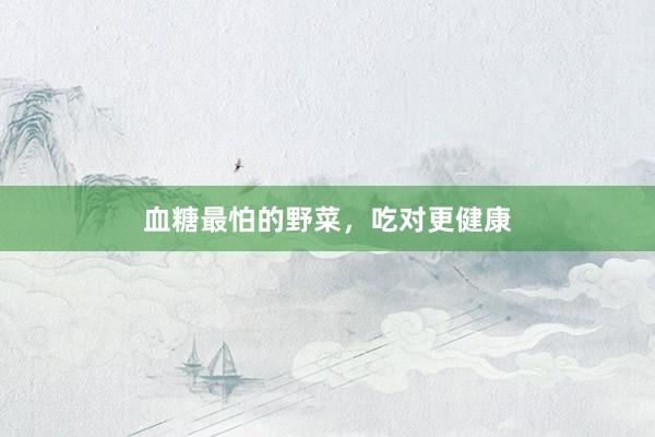 血糖最怕的野菜，吃对更健康