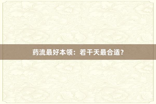 药流最好本领：若干天最合适？