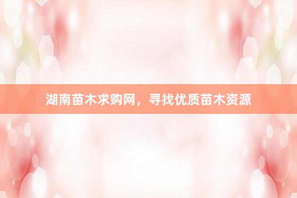 湖南苗木求购网，寻找优质苗木资源