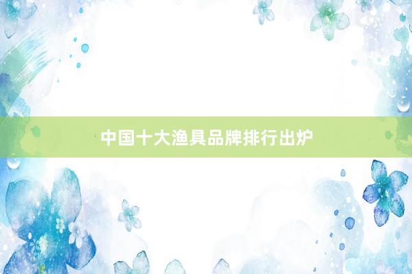 中国十大渔具品牌排行出炉