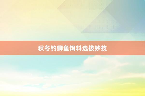 秋冬钓鲫鱼饵料选拔妙技