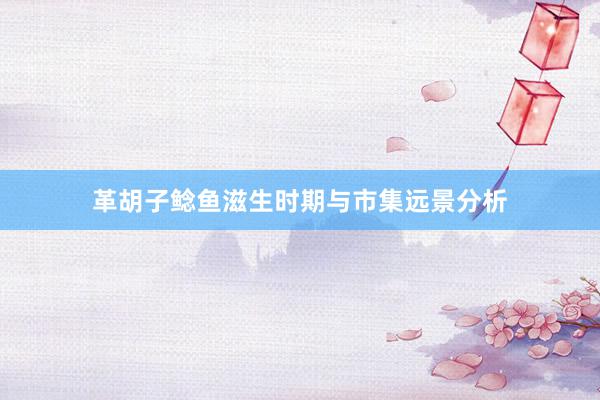 革胡子鲶鱼滋生时期与市集远景分析