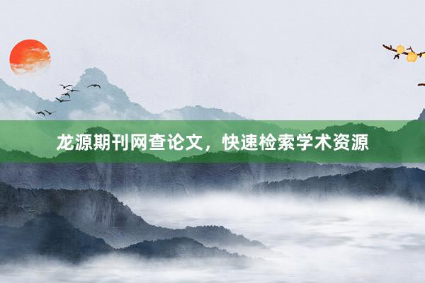 龙源期刊网查论文，快速检索学术资源