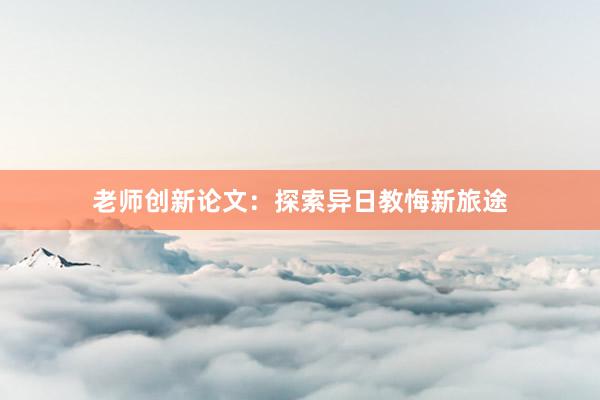 老师创新论文：探索异日教悔新旅途