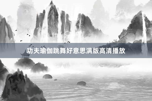 功夫瑜伽跳舞好意思满版高清播放