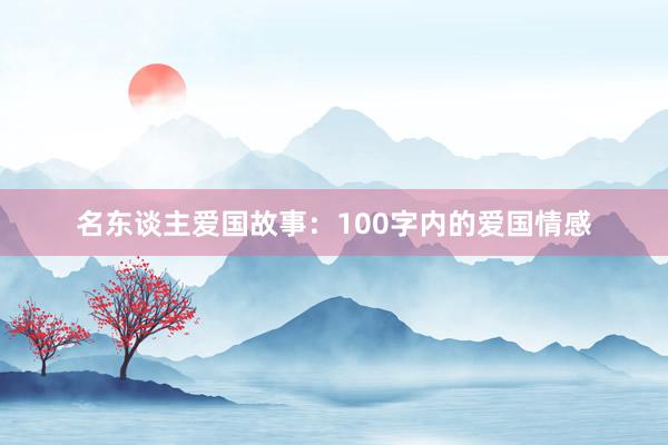 名东谈主爱国故事:100字内的爱国情感